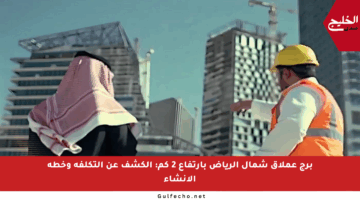 برج عملاق شمال الرياض بارتفاع 2 كم: الكشف عن التكلفة وخطة الإنشاء